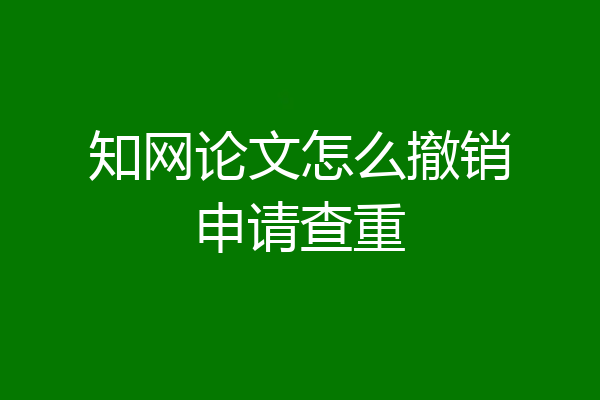 知网论文怎么撤销申请查重