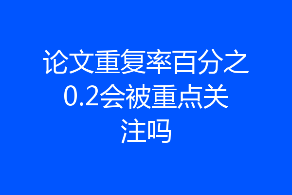 论文重复率百分之0.2会被重点关注吗