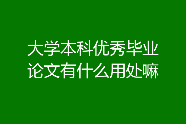 大学本科优秀毕业论文有什么用处嘛