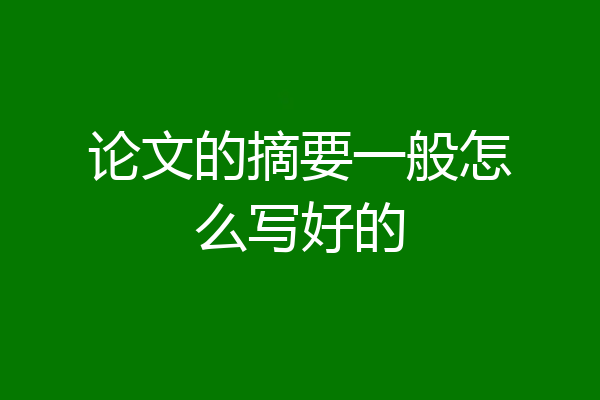 论文的摘要一般怎么写好的