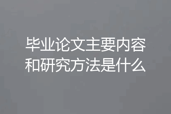 毕业论文主要内容和研究方法是什么