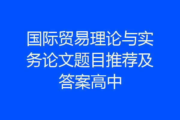 国际贸易理论与实务论文题目推荐及答案高中