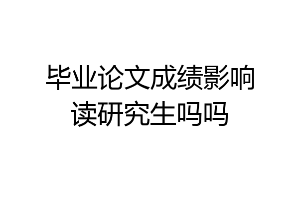 毕业论文成绩影响读研究生吗吗