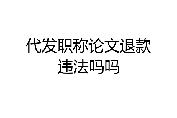 代发职称论文退款违法吗吗