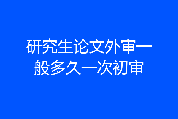 研究生论文外审一般多久一次初审