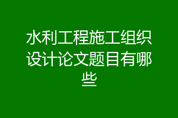 水利工程施工组织设计论文题目有哪些