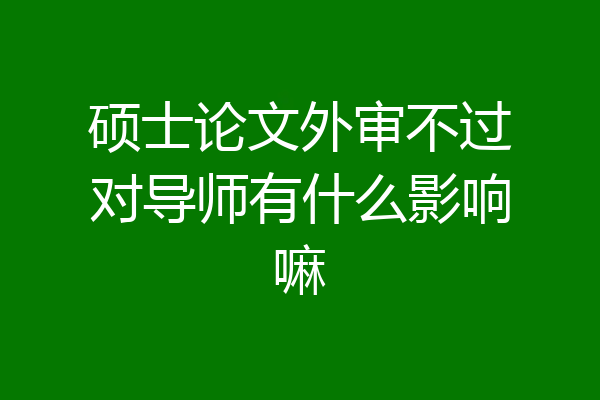 硕士论文外审不过对导师有什么影响嘛