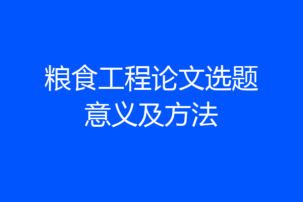 粮食工程论文选题意义及方法