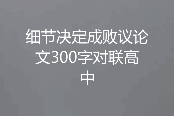 细节决定成败议论文300字对联高中