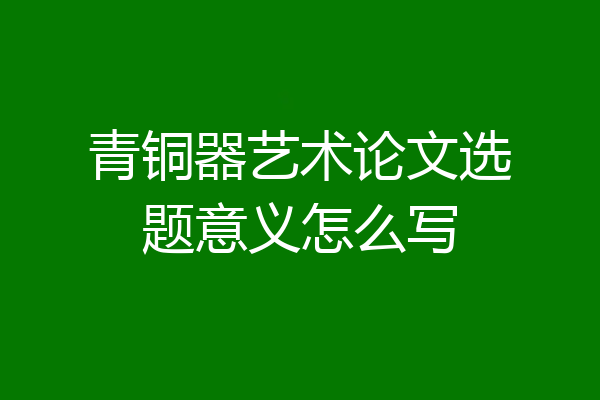 青铜器艺术论文选题意义怎么写