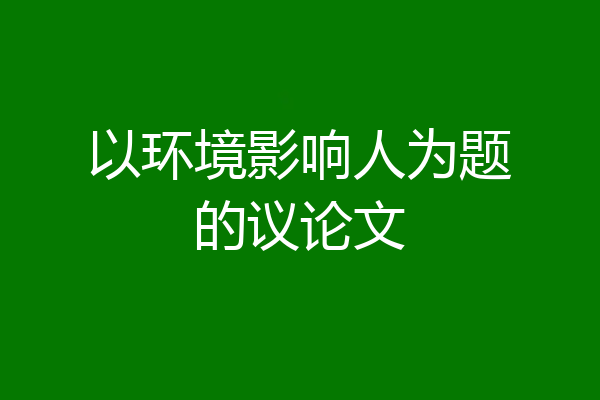 以环境影响人为题的议论文