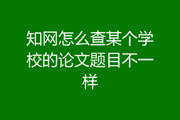 知网怎么查某个学校的论文题目不一样