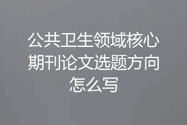 公共卫生领域核心期刊论文选题方向怎么写