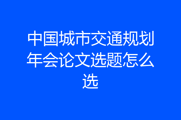 中国城市交通规划年会论文选题怎么选
