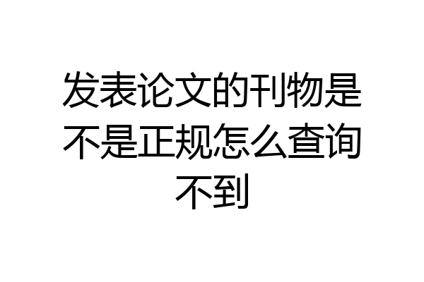 发表论文的刊物是不是正规怎么查询不到