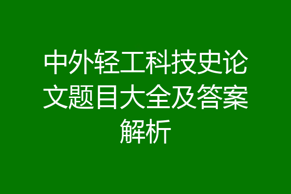 中外轻工科技史论文题目大全及答案解析
