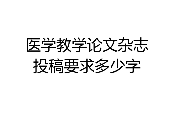 医学教学论文杂志投稿要求多少字