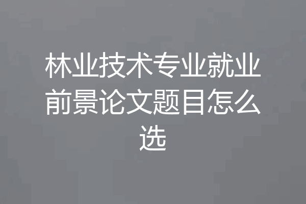 林业技术专业就业前景论文题目怎么选