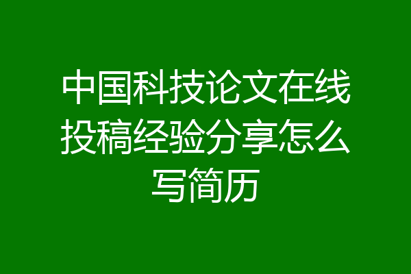 中国科技论文在线投稿经验分享怎么写简历