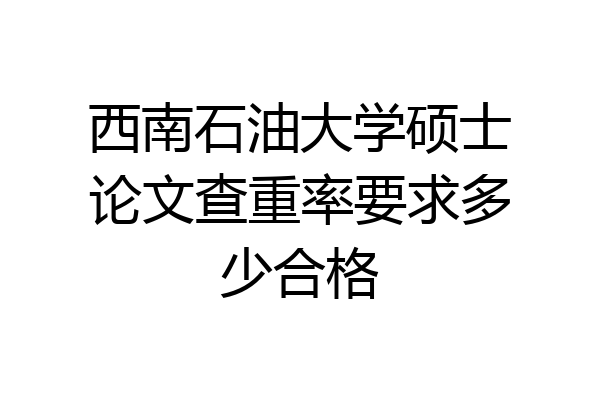 西南石油大学硕士论文查重率要求多少合格
