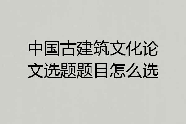 中国古建筑文化论文选题题目怎么选