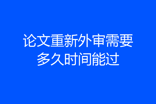 论文重新外审需要多久时间能过