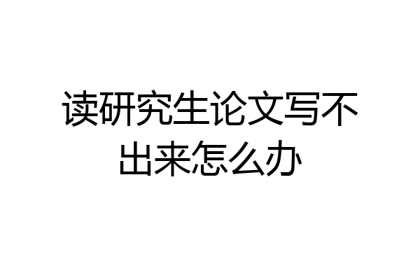 读研究生论文写不出来怎么办