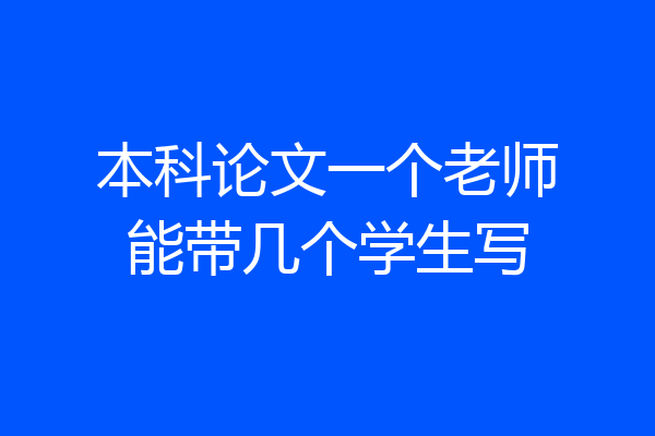 本科论文一个老师能带几个学生写