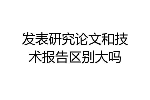 发表研究论文和技术报告区别大吗