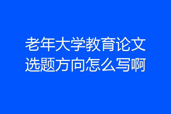 老年大学教育论文选题方向怎么写啊