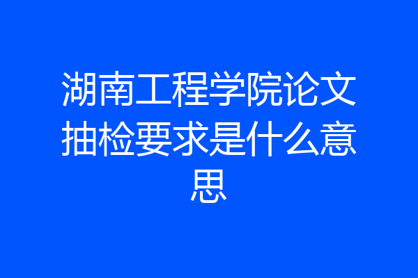 湖南工程学院论文抽检要求是什么意思