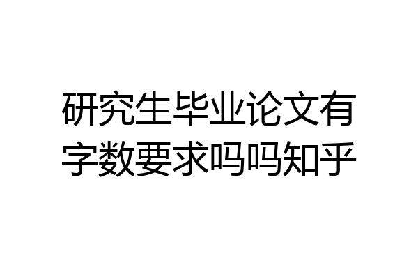 研究生毕业论文有字数要求吗吗知乎
