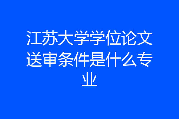 江苏大学学位论文送审条件是什么专业