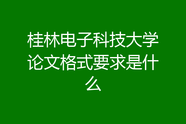 桂林电子科技大学论文格式要求是什么