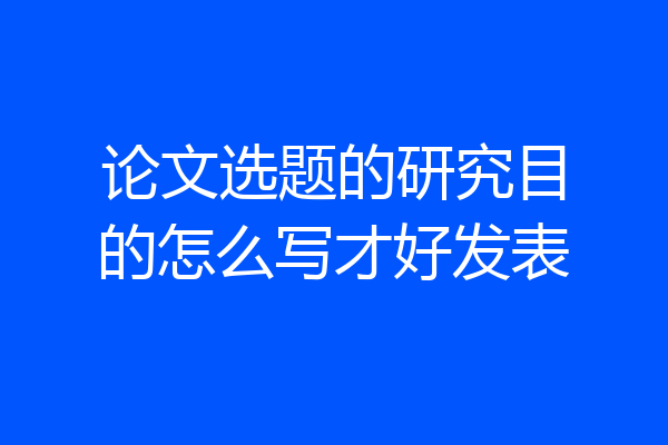 论文选题的研究目的怎么写才好发表