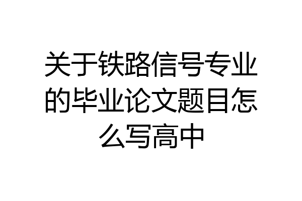关于铁路信号专业的毕业论文题目怎么写高中