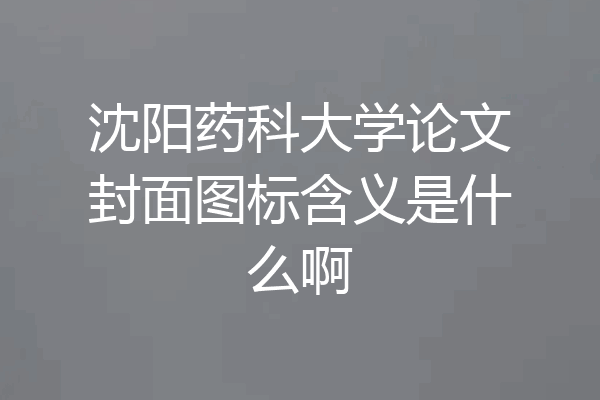 沈阳药科大学论文封面图标含义是什么啊