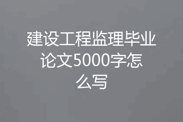 建设工程监理毕业论文5000字怎么写