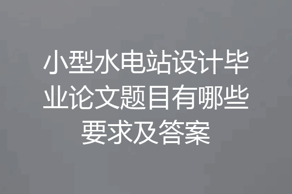 小型水电站设计毕业论文题目有哪些要求及答案