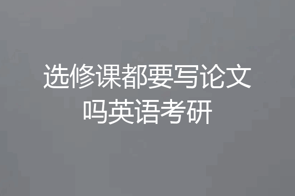 选修课都要写论文吗英语考研