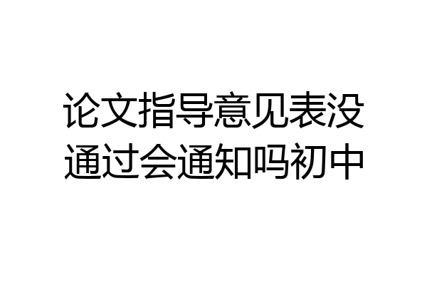 论文指导意见表没通过会通知吗初中