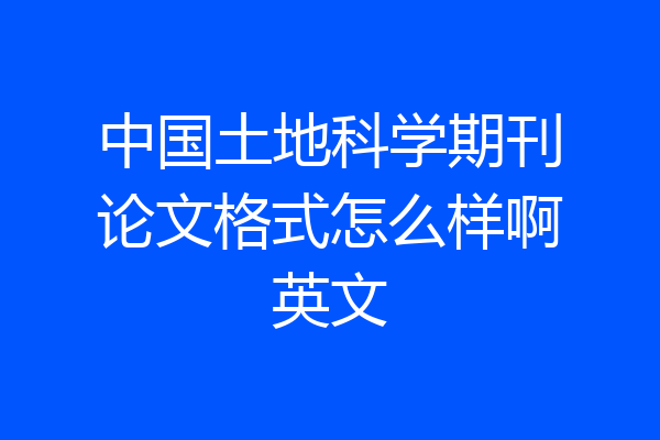 中国土地科学期刊论文格式怎么样啊英文
