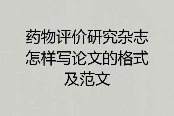 药物评价研究杂志怎样写论文的格式及范文