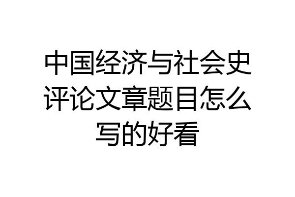 中国经济与社会史评论文章题目怎么写的好看
