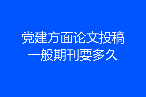 党建方面论文投稿一般期刊要多久