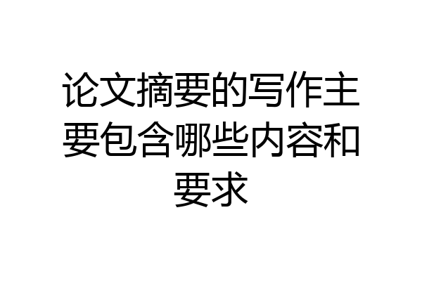 论文摘要的写作主要包含哪些内容和要求
