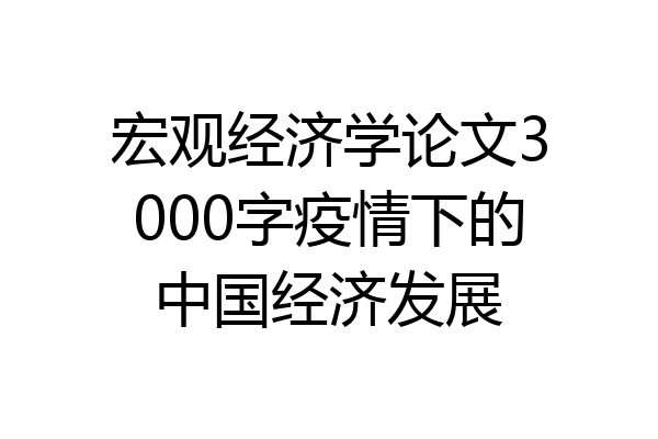 宏观经济学论文3000字疫情下的中国经济发展