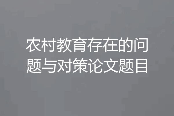 农村教育存在的问题与对策论文题目