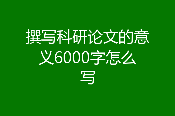 撰写科研论文的意义6000字怎么写
