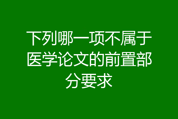 下列哪一项不属于医学论文的前置部分要求
